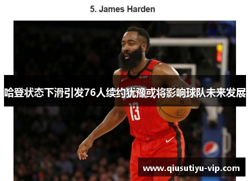 哈登状态下滑引发76人续约犹豫或将影响球队未来发展