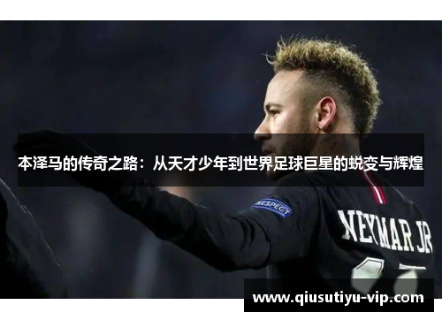 本泽马的传奇之路：从天才少年到世界足球巨星的蜕变与辉煌
